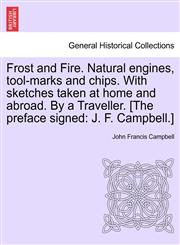 Frost and Fire. Natural engines, tool-marks and chips. With sketches taken at home and abroad. By a Traveller. [The preface signed J. F. Campbell.] VOL. I.,1241489041,9781241489045