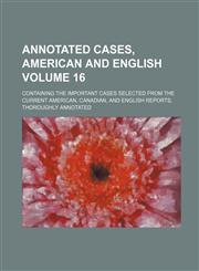 Annotated Cases, American and English; Containing the Important Cases Selected from the Current American, Canadian, and English Reports, Thoroughly an,1130231208,9781130231205