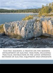 Electric railways; a treatise on the modern development of electric traction, including practical instruction in the latest approved methods of electric equipment and operation,1149347155,9781149347157
