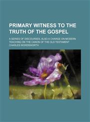 Primary witness to the truth of the Gospel; a series of discourses, also A charge on modern teaching on the canon of the Old Testament,1150280255,9781150280252