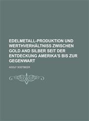 Edelmetall-produktion und werthverhältniss zwischen gold and silber seit der entdeckung Amerika's bis zur gegenwart,123013803X,9781230138039