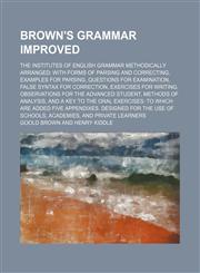 Brown's Grammar Improved; The Institutes of English Grammar Methodically Arranged With Forms of Parsing and Correcting, Examples for Parsing, Questions for Examination, False Syntax for Correction, Exercises for Writing, Observations for the Advanced Stud,1150312378,9781150312373