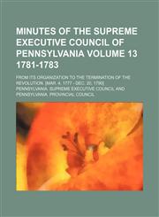 Minutes of the Supreme Executive Council of Pennsylvania; from its organization to the termination of the Revolution. [Mar. 4, 1777 - Dec. 20, 1790] Volume 13 1781-1783,1153082705,9781153082709