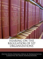 HEARING ON THE REGULATION OF 527 ORGANIZATIONS,1240503369,9781240503360