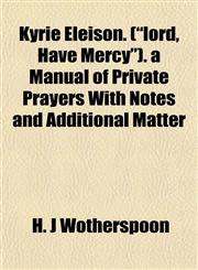 Kyrie Eleison. ("lord, Have Mercy"). a Manual of Private Prayers With Notes and Additional Matter,115299154X,9781152991545