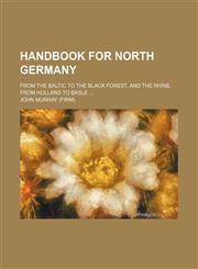 Handbook for North Germany; from the Baltic to the Black Forest, and the Rhine, from Holland to Basle ...,1130137147,9781130137149