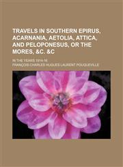 Travels in Southern Epirus, Acarnania, Aetolia, Attica, and Peloponesus, or the Mores, &C. &C; In the Years 1814-16,1232442615,9781232442615