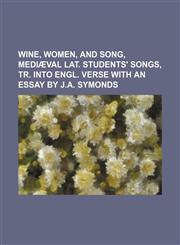 Wine, women, and song, mediæval Lat. students' songs, tr. into Engl. verse with an essay by J.A. Symonds,1150529237,9781150529238
