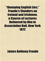 "thumping English Lies." Froude's Slanders on Ireland and Irishmen. a Course of Lectures Delivered by Him in Association Hall, New York 1872,1153178923,9781153178921