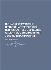 Die Harrisch-Wirische Ritterschaft Unter Der Herrschaft Des Deutschen Ordens Bis Zum Erwerb Der Jungingenschen Gnade,1154830918,9781154830910
