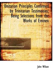 Unitarian Principles Confirmed by Trinitarian Testimonies; Being Selections from the Works of Eminen,1116250195,9781116250190
