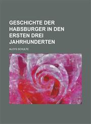 Geschichte Der Habsburger in Den Ersten Drei Jahrhunderten,123452628X,9781234526283