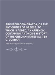 Archaeologia Graeca, or the Antiquities of Greece. to Which Is Added, an Appendix, Containing a Concise History of the Grecian States [&C.] by G. Dunb,1231061405,9781231061404