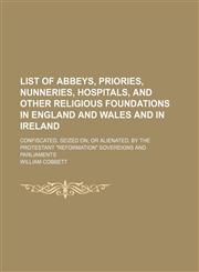 List of Abbeys, Priories, Nunneries, Hospitals, and Other Religious Foundations in England and Wales and in Ireland; Confiscated, Seized On, or Alienated, by the Protestant "Reformation" Sovereigns and Parliaments,1151212326,9781151212320