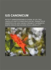 Ius canonicum; notis et animadversionibus academ. ad Joh. Paul Lancellotii institutiones enucleatum  Praemittatur Dissertatio de iuris canonici origine et incrementis,1231254963,9781231254967
