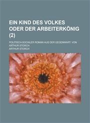 Ein Kind Des Volkes Oder Der Arbeiterkonig; Politisch-Socialer Roman Aus Der Gegenwart. Von Arthur Storch (2),1234545101,9781234545109
