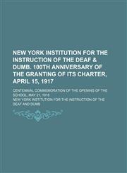 New York institution for the instruction of the deaf & dumb. 100th anniversary of the granting of its charter, April 15, 1917; Centennial commemoration of the opening of the school, May 21, 1918,1154546888,9781154546880