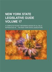 New York state legislative guide Volume 17 ; a complete pocket reference book of all bills introduced in ... the New York State Legislature,1130735834,9781130735833