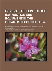 General account of the instruction and equipment in the Department of geology; with a supplement describing the instruction in mineralogy,1154564916,9781154564914
