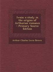 Iwain; a study in the origins of Arthurian romance  - Primary Source Edition,1294233041,9781294233046