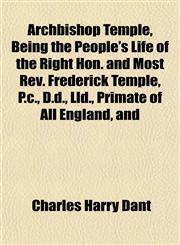 Archbishop Temple, Being the People's Life of the Right Hon. and Most Rev. Frederick Temple, P.c., D.d., Lld., Primate of All England, and,1152625721,9781152625723