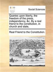 Queries upon liberty, the freedom of the press, independency, &c. By a real friend to the constitution, in church and state,,1170611613,9781170611616