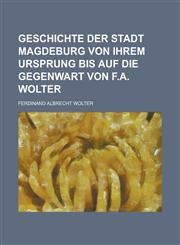 Geschichte Der Stadt Magdeburg Von Ihrem Ursprung Bis Auf Die Gegenwart Von F.A. Wolter,1231128429,9781231128428