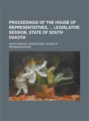 Proceedings of the House of Representatives,  Legislative Session, State of South Dakota Volume 1901,1236806581,9781236806581