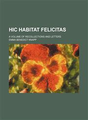 Hic Habitat Felicitas; A Volume of Recollections and Letters,1151086134,9781151086136