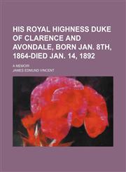 His Royal Highness Duke of Clarence and Avondale, Born Jan. 8th, 1864-Died Jan. 14, 1892; A Memoir,1151352187,9781151352187