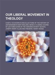 Our Liberal Movement in Theology; Chiefly as Shown in Recollections of the History of Unitarianism in New England, Being a Closing Course of Lectures Given in the Harvard Divinity School,1150581654,9781150581656