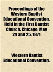 Proceedings of the Western Baptist Educational Convention, Held in the First Baptist Church, Chicago, May 24 and 25, 1871,1153115395,9781153115391