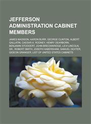 Jefferson Administration Cabinet Members James Madison, Aaron Burr, George Clinton, Albert Gallatin, Caesar A. Rodney, Henry Dearborn, Benjamin Stodd,1155457080,9781155457086