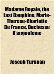 Madame Royale, the Last Dauphine, Marie-Thérèse-Charlotte De France, Duchesse D'angoulême,1154775682,9781154775686
