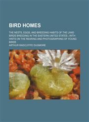Bird Homes; The Nests, Eggs, and Breeding Habits of the Land Birds Breeding in the Eastern United States With Hints on the Rearing and Photographing of Young Birds,1154335186,9781154335187