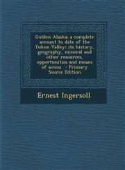 Golden Alaska; a complete account to date of the Yukon Valley; its history, geography, mineral and other resources, opportunities and means of access  - Primary Source Edition,1294643681,9781294643685