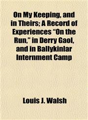 On My Keeping, and in Theirs; A Record of Experiences "On the Run," in Derry Gaol, and in Ballykinlar Internment Camp,1154803813,9781154803815