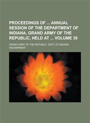 Proceedings of  Annual Session of the Department of Indiana, Grand Army of the Republic, Held at  Volume 39,1236799135,9781236799135