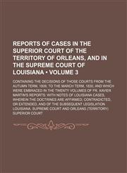 Reports of cases in the Superior Court of the territory of Orleans, and in the Supreme Court of Louisiana (Volume 3); containing the decisions of those courts from the autumn term, 1809, to the March term, 1830, and which were embraced in the twenty volum,1154133702,9781154133707