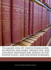 To amend title 49, United States Code, to provide for stable, productive, and efficient passenger rail service in the United States, and for other purposes.,1240302827,9781240302826