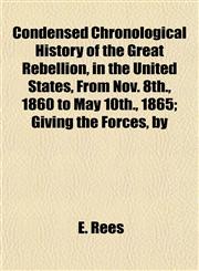 Condensed Chronological History of the Great Rebellion, in the United States, From Nov. 8th., 1860 to May 10th., 1865; Giving the Forces, by,1154669637,9781154669633