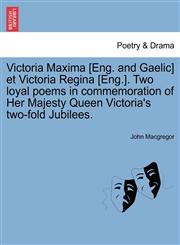 Victoria Maxima [Eng. and Gaelic] et Victoria Regina [Eng.]. Two loyal poems in commemoration of Her Majesty Queen Victoria's two-fold Jubilees.,1241145237,9781241145231