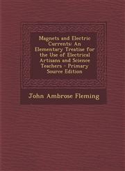 Magnets and Electric Currents An Elementary Treatise for the Use of Electrical Artisans and Science Teachers - Primary Source Edition,1287560849,9781287560845
