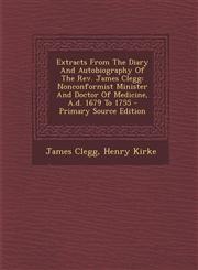 Extracts From The Diary And Autobiography Of The Rev. James Clegg Nonconformist Minister And Doctor Of Medicine, A.d. 1679 To 1755 - Primary Source Edition,1294057448,9781294057444