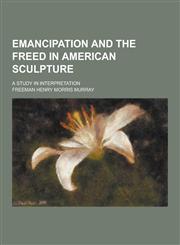 Emancipation and the Freed in American Sculpture; A Study in Interpretation,1230311815,9781230311814