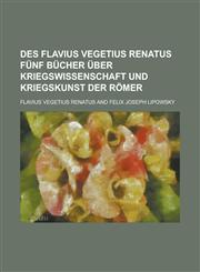 Des Flavius Vegetius Renatus Funf Bucher Uber Kriegswissenschaft Und Kriegskunst Der Romer,123455190X,9781234551902