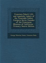 Francisco Palou's Life and Apostolic Labors of the Venerable Father Junípero Serra Founder of the Franciscan Missions of California - Primary Source Edition,1293163813,9781293163818