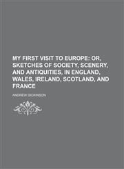 My First Visit to Europe; Or, Sketches of Society, Scenery, and Antiquities, in England, Wales, Ireland, Scotland, and France,1150687789,9781150687785