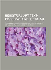 Industrial Art Text-books; A Graded Course in Art in Its Relation to Industry Volume 1, pts. 1-8,1234224151,9781234224158