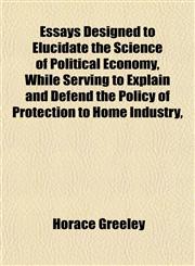Essays Designed to Elucidate the Science of Political Economy, While Serving to Explain and Defend the Policy of Protection to Home Industry,,1152246496,9781152246492